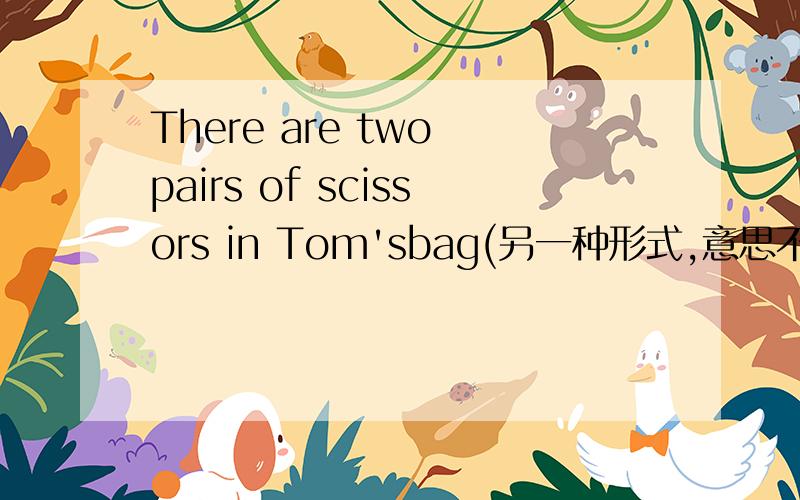 There are two pairs of scissors in Tom'sbag(另一种形式,意思不变）
