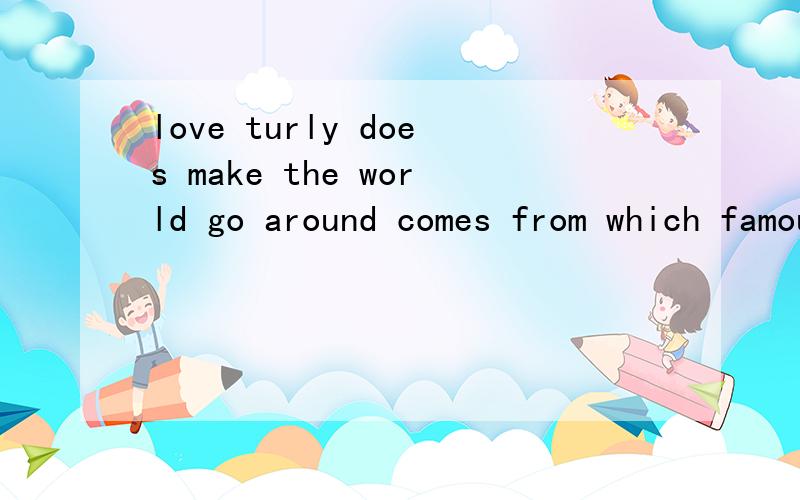 love turly does make the world go around comes from which famous movie?