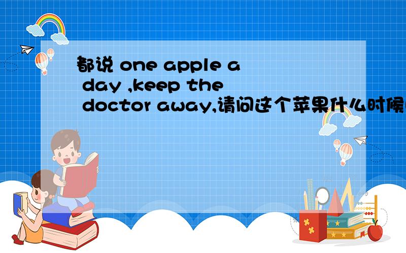 都说 one apple a day ,keep the doctor away,请问这个苹果什么时候吃最好呢?如题.