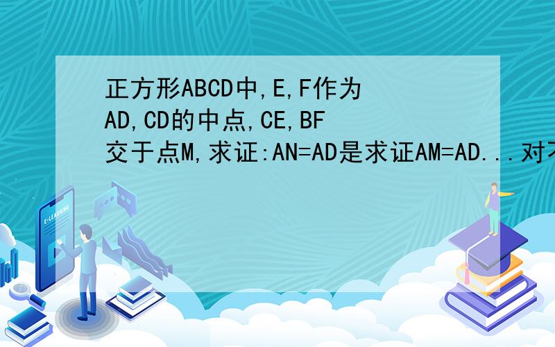 正方形ABCD中,E,F作为AD,CD的中点,CE,BF交于点M,求证:AN=AD是求证AM=AD...对不起,打错了