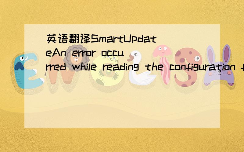 英语翻译SmartUpdateAn error occurred while reading the configuration file.Place try to repair the file using Add/Remove Programs in the windows Control Panel and try again.(1)点升级的时候就会出现这个东西我进入了添加/删除程