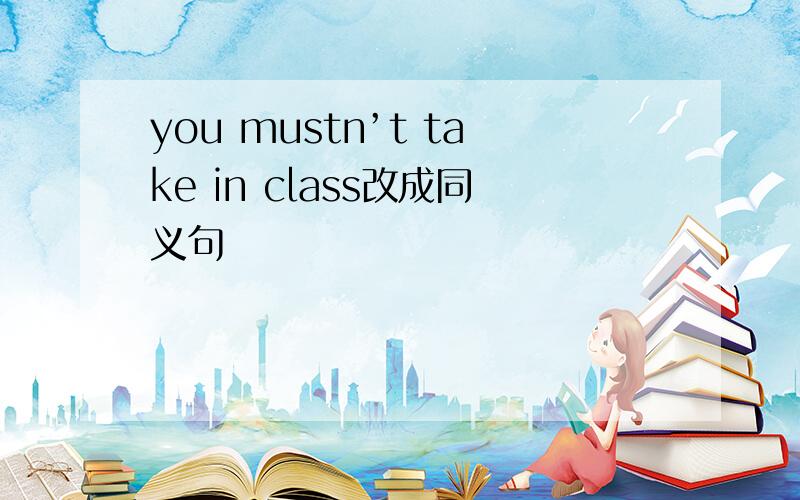 you mustn’t take in class改成同义句