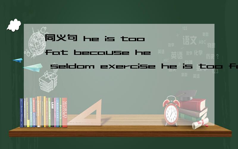 同义句 he is too fat because he seldom exercise he is too fat because he ____ ____ exercise