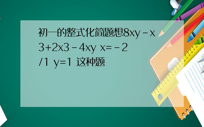 初一的整式化简题想8xy-x3+2x3-4xy x=-2/1 y=1 这种题