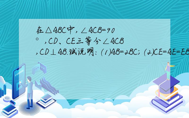 在△ABC中,∠ACB=90°,CD、CE三等分∠ACB,CD⊥AB.试说明:（1）AB=2BC；（2）CE=AE=EB