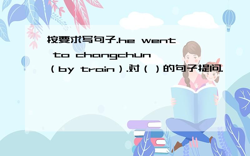 按要求写句子.he went to changchun （by train）.对（）的句子提问.