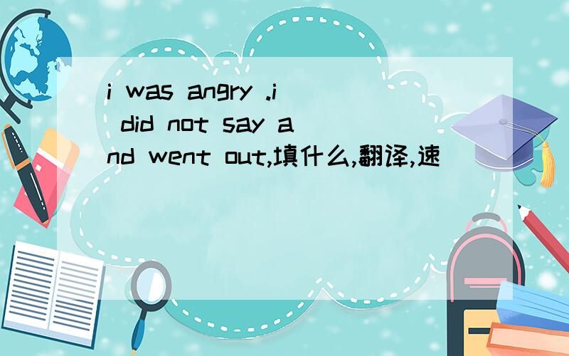 i was angry .i did not say and went out,填什么,翻译,速