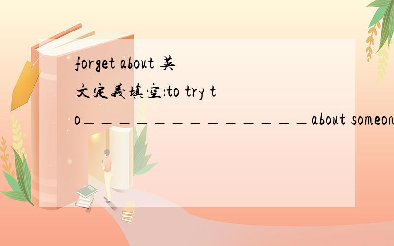 forget about 英文定义填空：to try to_____________about someone or something that makes you unhappy.