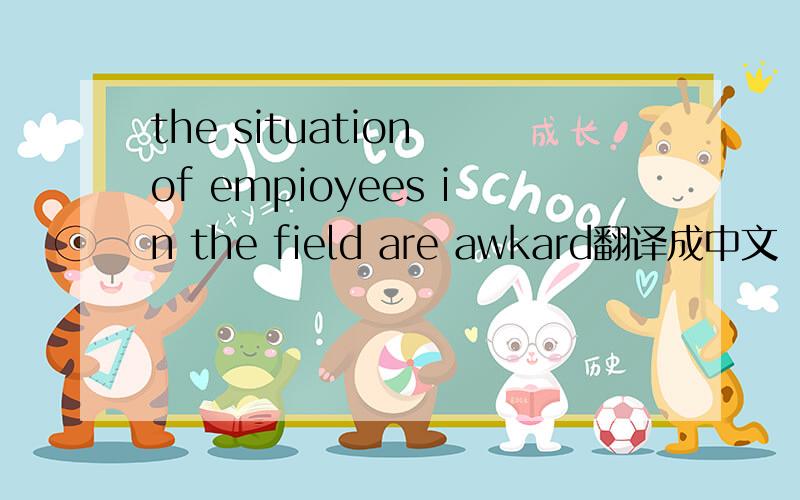 the situation of empioyees in the field are awkard翻译成中文