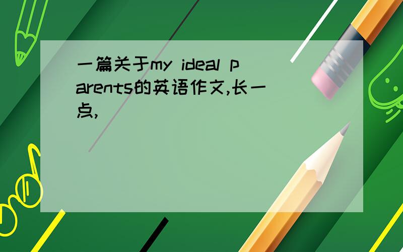 一篇关于my ideal parents的英语作文,长一点,