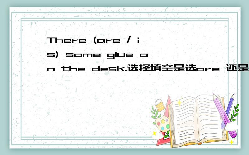 There (are / is) some glue on the desk.选择填空是选are 还是is？