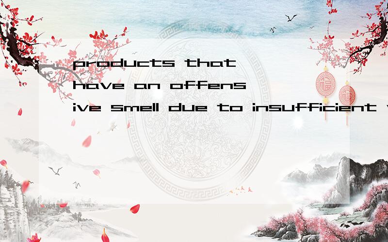 products that have an offensive smell due to insufficient wash of products