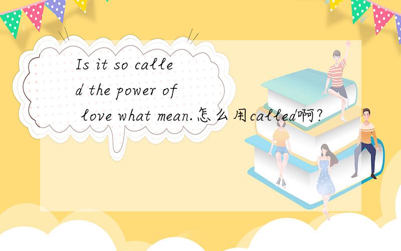 Is it so called the power of love what mean.怎么用called啊?