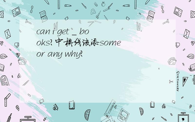 can i get _ books?中横线该添some or any why?