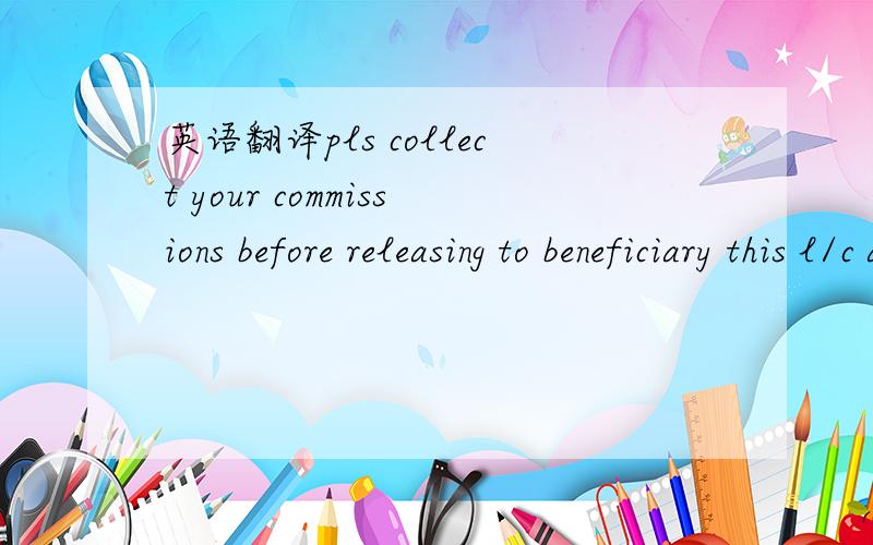英语翻译pls collect your commissions before releasing to beneficiary this l/c and relative amendment/s,if any.