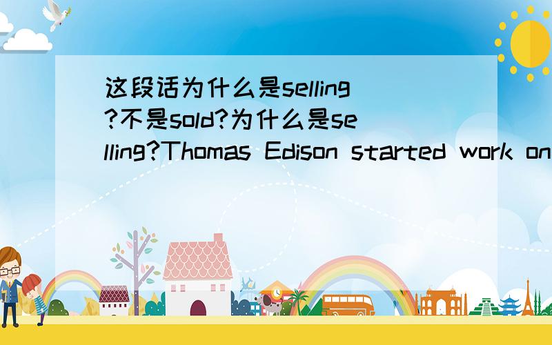 这段话为什么是selling?不是sold?为什么是selling?Thomas Edison started work on the railway when he was twelve,selling(为什么是selling) newspapers...