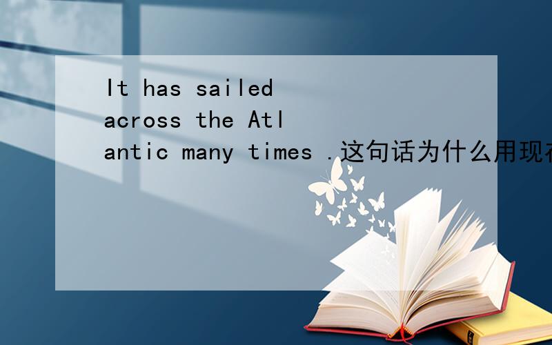 It has sailed across the Atlantic many times .这句话为什么用现在完成时,