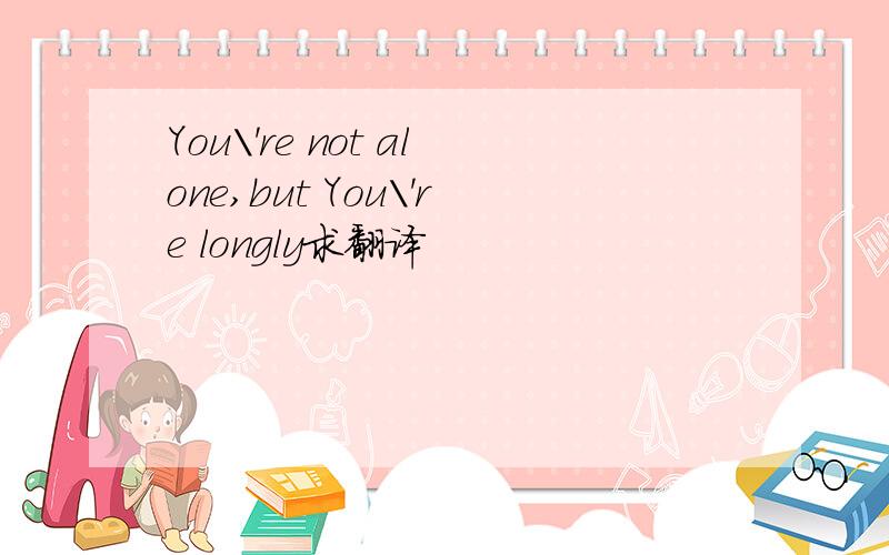 You\'re not alone,but You\'re longly求翻译