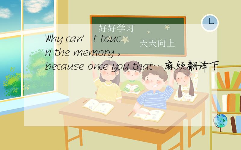 Why can′t touch the memory ,because once you that…麻烦翻译下