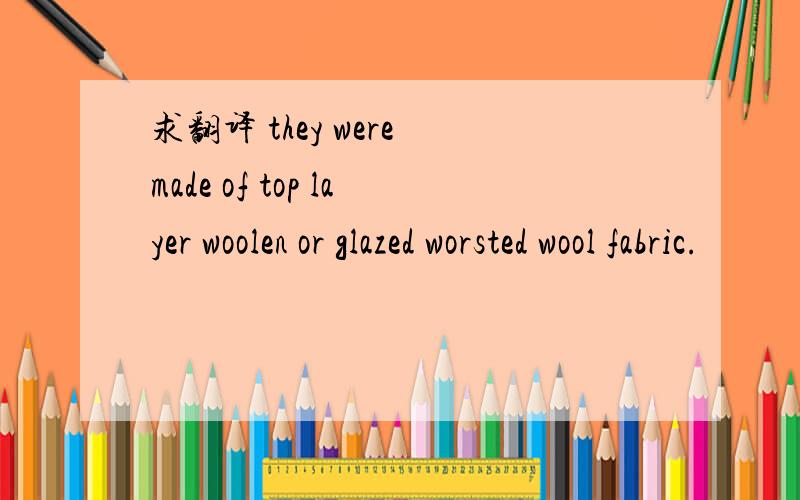 求翻译 they were made of top layer woolen or glazed worsted wool fabric.