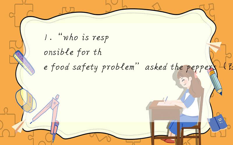1.“who is responsible for the food safety problem”asked the peppers（改为宾语从句）2.to,tell,where,me,you,a,place,there's,good,can,eat,（连词成句）