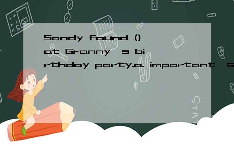 Sandy found ()at Granny's birthday party.a. important  something    b.something important  c.important anything  d.anything important