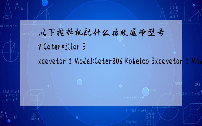 以下挖掘机配什么橡胶履带型号?Caterpillar Excavator 1 Model:Cater305 Kobelco Excavator 1 Model:SK55SRKomatsu Excavator 1 Model:PC55MRHitachi Excavator 1 Model:Zaxi55UR