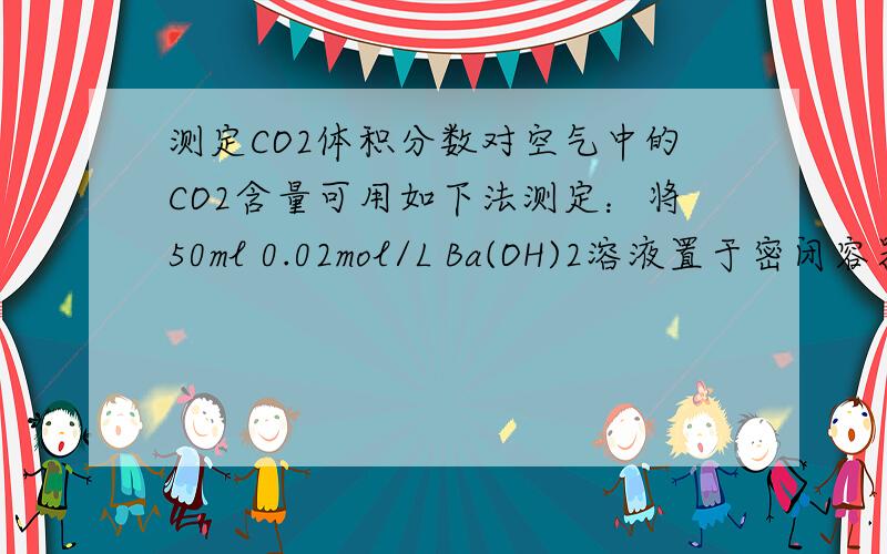 测定CO2体积分数对空气中的CO2含量可用如下法测定：将50ml 0.02mol/L Ba(OH)2溶液置于密闭容器中,通入标准状况下的空气10L,充分反应,过滤.取10ml滤液,用0.01mol/L盐酸滴定至终点,用去8ml盐酸,求CO2在