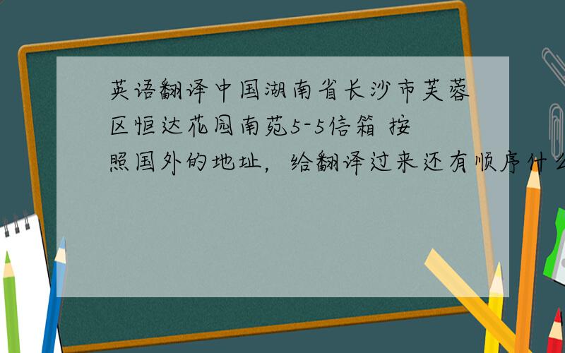 英语翻译中国湖南省长沙市芙蓉区恒达花园南苑5-5信箱 按照国外的地址，给翻译过来还有顺序什么的。