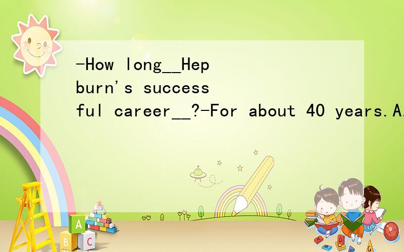 -How long__Hepburn's successful career__?-For about 40 years.A.did;last B.has;lastedC.was;lastedD.has;been lasted为什么不选A呢