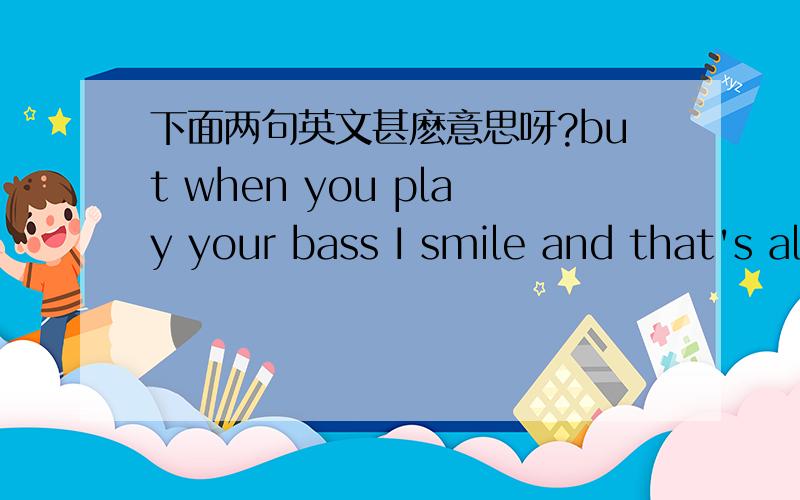 下面两句英文甚麽意思呀?but when you play your bass I smile and that's all i need