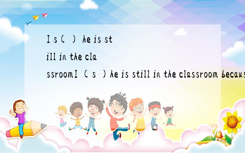 I s() he is still in the classroomI (s )he is still in the classroom because he is on duty today