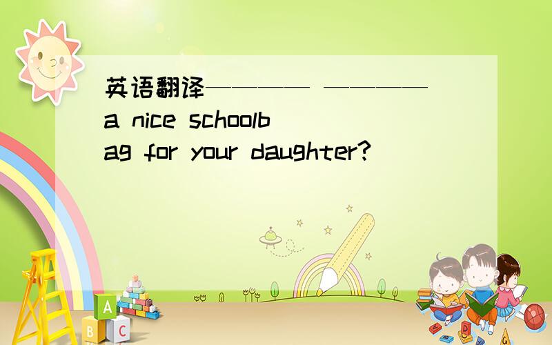 英语翻译———— ———— a nice schoolbag for your daughter?