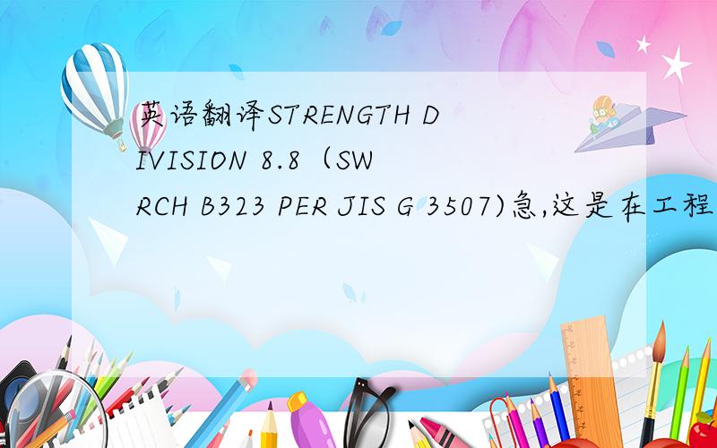 英语翻译STRENGTH DIVISION 8.8（SWRCH B323 PER JIS G 3507)急,这是在工程图上看到的,写在了METERIAL下面