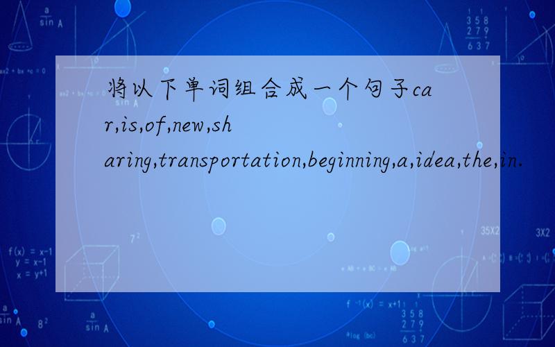 将以下单词组合成一个句子car,is,of,new,sharing,transportation,beginning,a,idea,the,in.