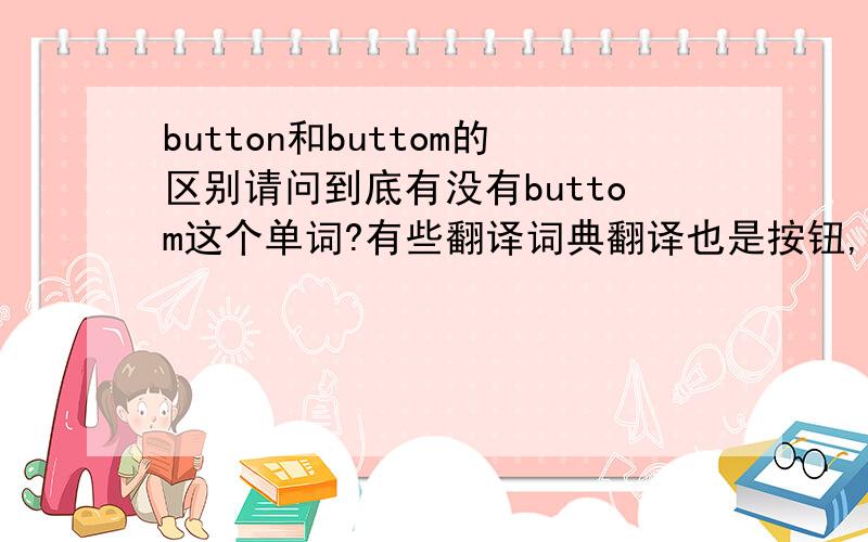 button和buttom的区别请问到底有没有buttom这个单词?有些翻译词典翻译也是按钮,到底和button有什么区别?