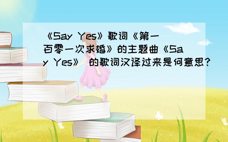 《Say Yes》歌词《第一百零一次求婚》的主题曲《Say Yes》 的歌词汉译过来是何意思?