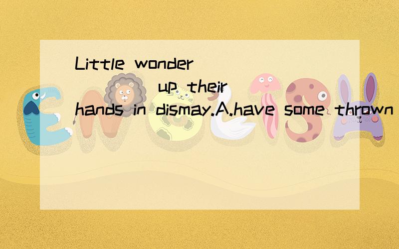 Little wonder ____ up their hands in dismay.A.have some thrown B.some have thrown C.thrown some haveD.have thrown some