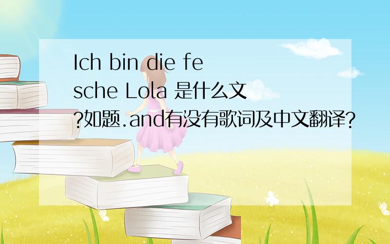 Ich bin die fesche Lola 是什么文?如题.and有没有歌词及中文翻译?