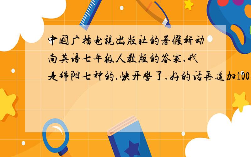 中国广播电视出版社的暑假新动向英语七年级人教版的答案,我是绵阳七种的,快开学了,好的话再追加100分选择题我已经写完了,只差写单词或句子的了