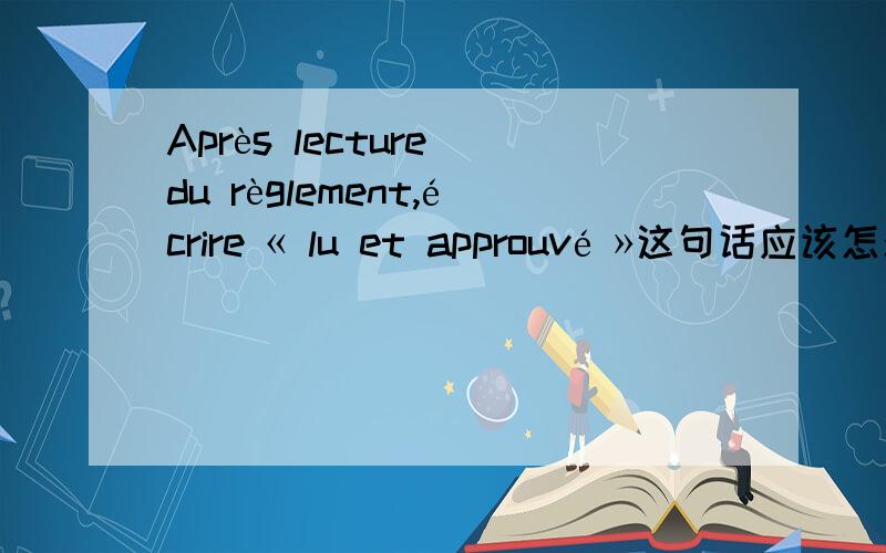 Après lecture du règlement,écrire « lu et approuvé »这句话应该怎么翻译?