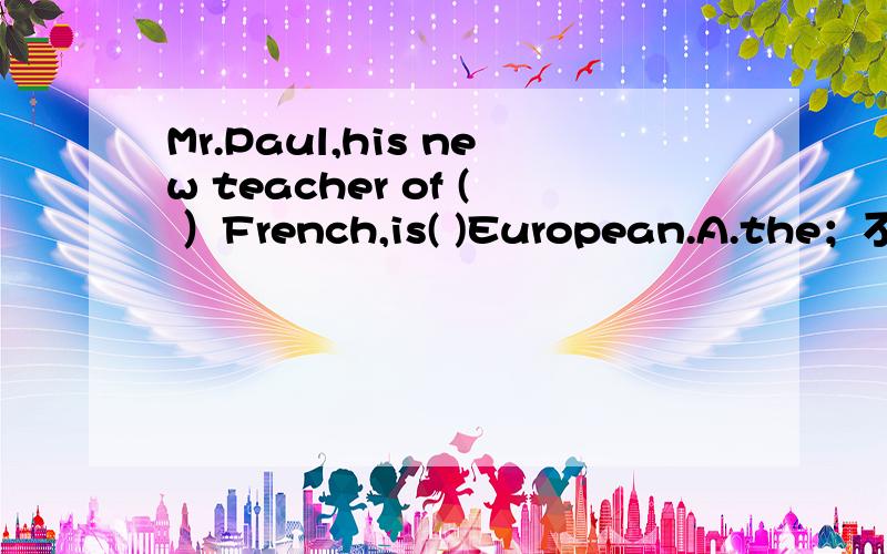 Mr.Paul,his new teacher of ( ）French,is( )European.A.the；不填 B.不填；the C.不填；an D.不填；a为什么选D我选的是C,