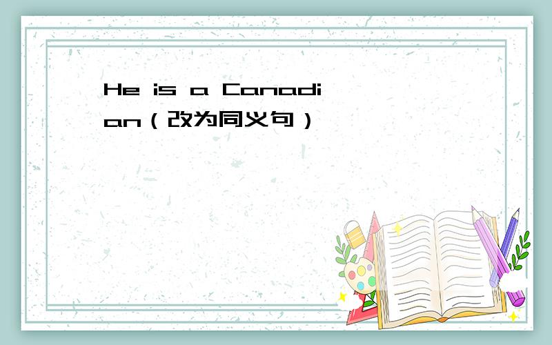 He is a Canadian（改为同义句）