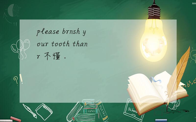 please brnsh your tooth thanr 不懂 .