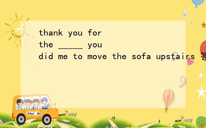 thank you for the _____ you did me to move the sofa upstairs 答案是是favor,为什么填help不行