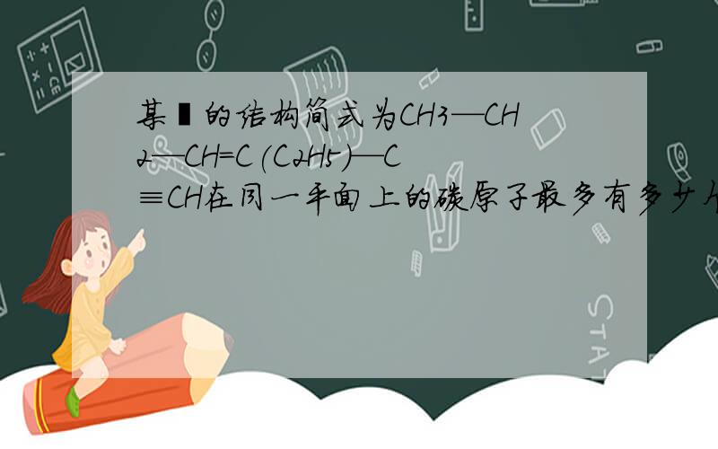 某烃的结构简式为CH3—CH2—CH=C(C2H5)—C≡CH在同一平面上的碳原子最多有多少个?答案是6个 但我觉得 一定有6个,但最多是8个.是这样吗?