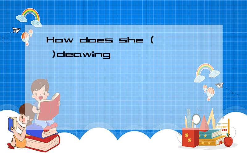 How does she ( )deawing