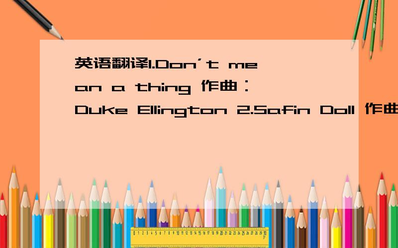 英语翻译1.Don’t mean a thing 作曲：Duke Ellington 2.Safin Doll 作曲：Duke Ellington3.Route 66 作曲：Bobby Troupe4.ST.Thomas 作曲：Sonny Rullins