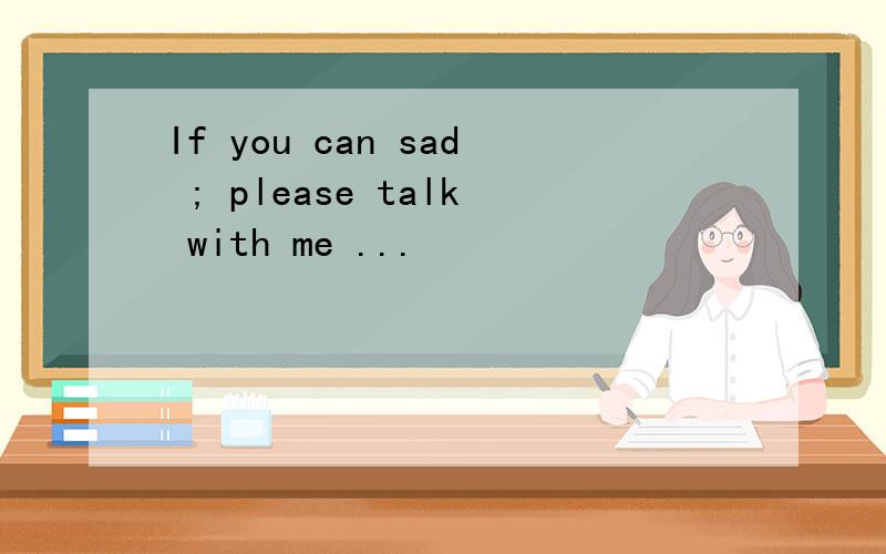 If you can sad ; please talk with me ...