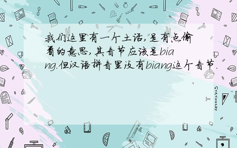 我们这里有一个土话,是有点偷看的意思,其音节应该是biang.但汉语拼音里没有biang这个音节.